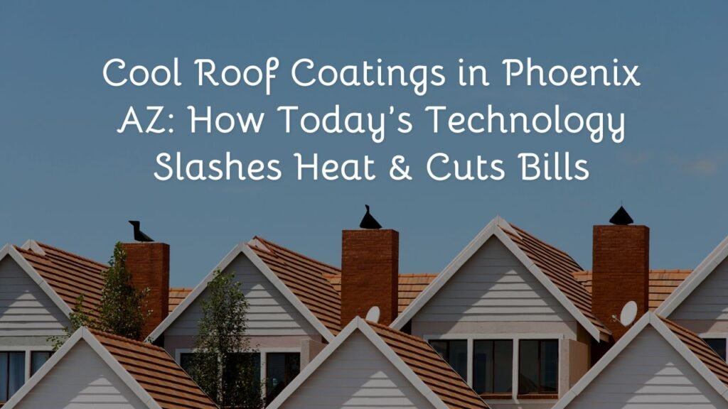 Cool Roof Coatings in Phoenix AZ: How Today’s Technology Slashes Heat & Cuts Bills