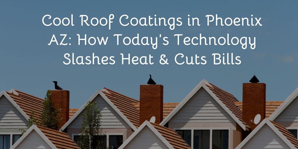 Cool Roof Coatings in Phoenix AZ: How Today’s Technology Slashes Heat & Cuts Bills