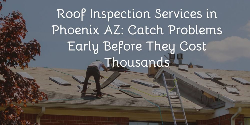 Roof Inspection Services in Phoenix AZ: Catch Problems Early Before They Cost Thousands